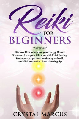 Reiki For Beginners : Discover How To Improve Your Energy,Reduce Stress And Raise Your Vibration With Reiki Healing. Start Now Your Personal Awakening With Reiki Kundalini Meditation. Aura Cleansing Tips