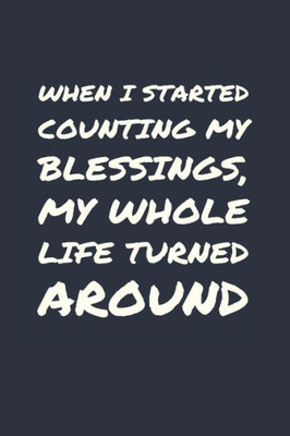 When I Started Counting My Blessings, My Whole Life Turned Around : Develop The Habit Of Gratitude. Positive Affirmations Are Great For Happiness And Success And Confidence (The Law Of Attraction) Great Gift For Yourself, Friends, And Family