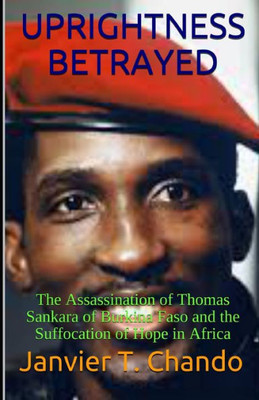 Uprightness Betrayed : The Assassination Of Thomas Sankara Of Burkina Faso And The Suffocation Of Hope In Africa