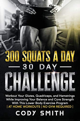 300 Squats a Day 30 Day Challenge: Workout Your Glutes, Quadriceps, and Hamstrings While Improving Your Balance and Core Strength With This Lower Body Exercise Program