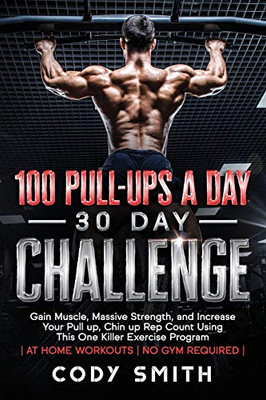 100 Pull-Ups a Day 30 Day Challenge: Gain Muscle, Massive Strength, and Increase Your Pull up, Chin up Rep Count Using This One Killer Exercise Program at Home Workouts No Gym Required