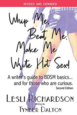 Whip Me, Beat Me, Make Me Write Hot Sex: A Writer's Guide to BDSM Basics...and For Those Who Are Curious. (2nd Edition)
