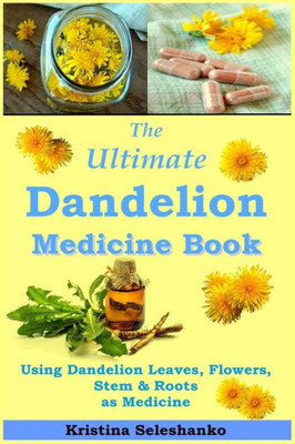 The Ultimate Dandelion Medicine Book : 40 Recipes For Using Dandelion Leaves, Flowers, Stems & Roots As Medicine