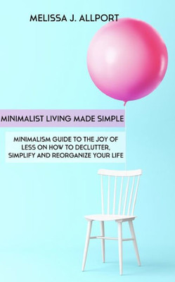 Minimalist Living Made Simple : Minimalism Guide To The Joy Of Less On How To Declutter, Simplify And Reorganize Your Life