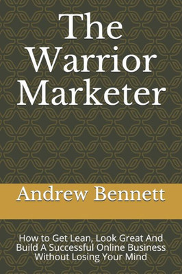 The Warrior Marketer : How To Get Lean, Look Great And Build A Successful Online Business Without Losing Your Mind