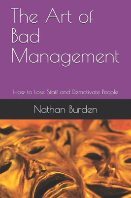 The Art Of Bad Management : How To Lose Staff And Demotivate People