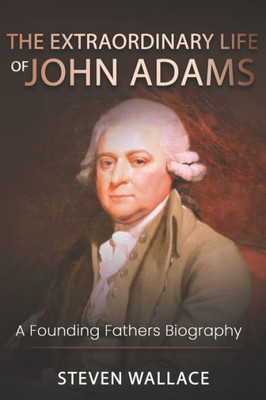 The Extraordinary Life Of John Adams : A Founding Fathers Biography