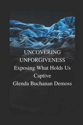 Uncovering Unforgiveness : Exposing What Holds Us Captive