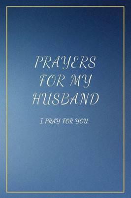 Prayers For My Husband : I Pray For You. Book With Prompts. Dedicate It To Your Love. Perfect Gift Idea For Christmas, Anniversaries, Birthday And Other Occasions.