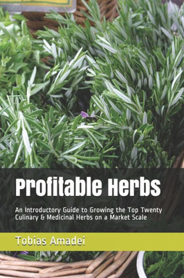 Profitable Herbs : An Introductory Guide To Growing The Top Twenty Culinary & Medicinal Herbs On A Market Scale