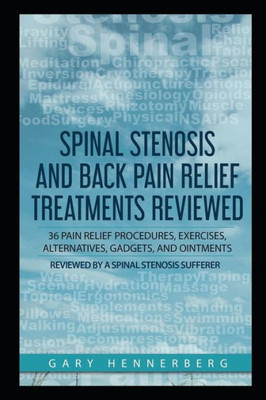 Spinal Stenosis And Back Pain Relief Treatments Reviewed : 36 Pain Relief Procedures, Exercises, Alternatives, Gadgets, And Ointments Reviewed By A Spinal Stenosis Sufferer