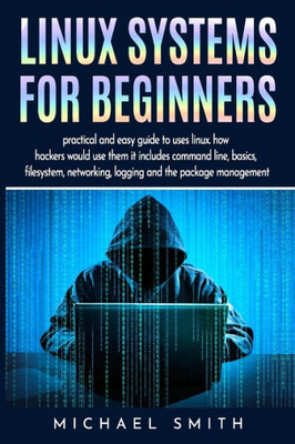 Linux Systems For Beginners : Linux System Administration Guide For Basic Configuration, Network And System Diagnostic Guide To Text Manipulation And Everything On Linux Operating System.