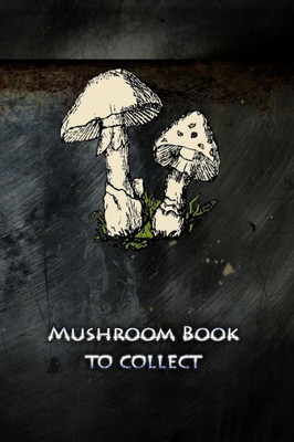 Mushroom Book To Collect : Collect Mushrooms And Never Forget The Best Routes Again