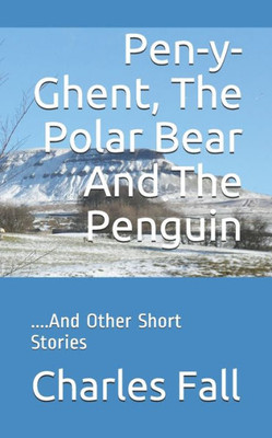 Pen-Y-Ghent, The Polar Bear And The Penguin : ....And Other Short Stories