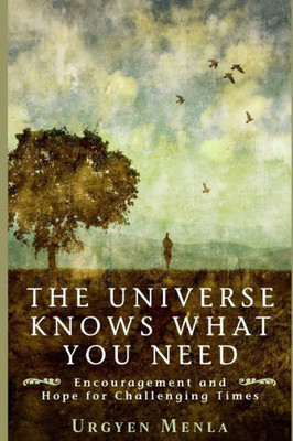 The Universe Knows What You Need : Encouragement And Hope For Challenging Times