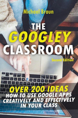 The Googley Classroom : Over 200 Ideas How To Use Google Apps Creatively And Effectively In Your Class