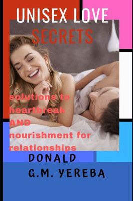 Unisex Love Secrets : Solutions To Heartbreak And Nourishment For Relationships