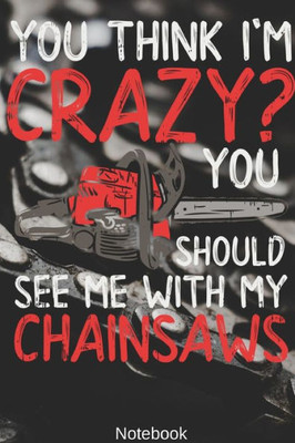 You Think I'M Crazy? You Should See Me With My Chainsaws Notebook : Woodworking, Arborist, Chainsaw Notebook Compact 6 X 9 Inches Blood Pressure Log 120 Cream Paper (Diary, Notebook, Composition Book, Writing Tablet)