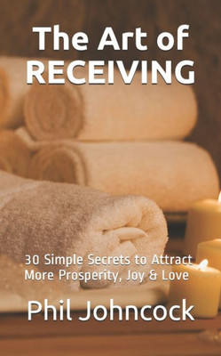 The Art Of Receiving : 30 Simple Secrets To Attract More Prosperity, Joy & Love