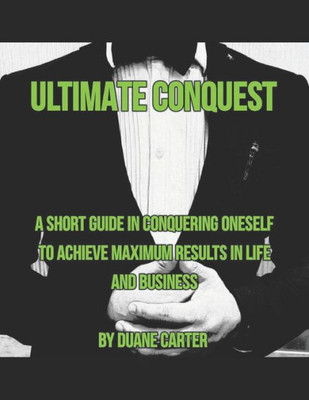 Ultimate Conquest : A Short Guide In Conquering Oneself To Achieve Maximum Results In Life And Business.