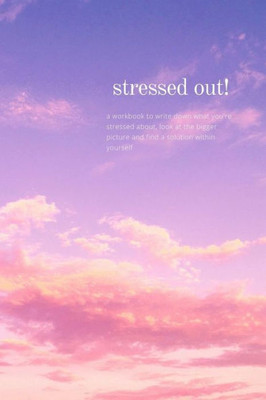 Stressed Out! : A Workbook To Write Down What You'Re Stressed About, Look At The Bigger Picture And Find A Solution Within Yourself