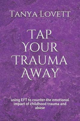 Tap Your Trauma Away : Using Eft To Counter The Emotional Impact Of Childhood Trauma And Abuse