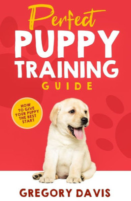 Perfect Puppy Training Guide : How To Give Your Puppy The Best Start