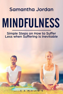 Mindfulness : Simple Steps On How To Suffer Less When Suffering Is Inevitable