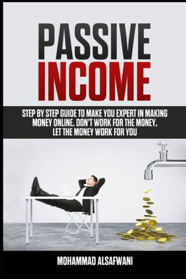 Passive Income : Step-By-Step Guide To Make You Expert In Making Money Online. Don'T Work For Money, Let The Money Work For You.