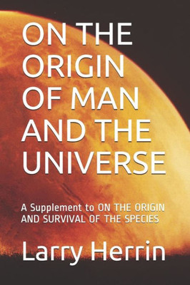 On The Origin Of Man And The Universe : A Supplement To On The Origin And Survival Of The Species