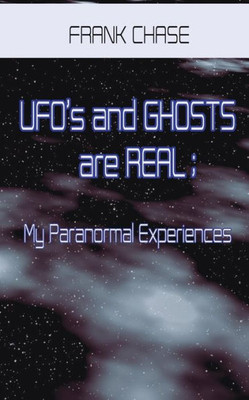 Ufo'S And Ghosts Are Real; My Paranormal Experiences.