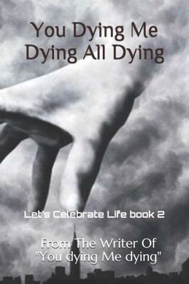 You Dying Me Dying All Dying : Let'S Celebrate Life