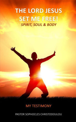 The Lord Jesus Set Me Free : Spirit, Soul & Body: My Testimony