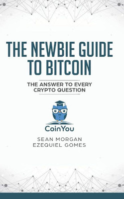 The Newbie Guide To Bitcoin : The Answer To Every Crypto Question
