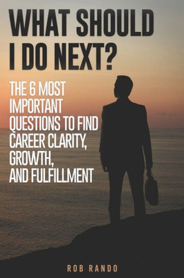 What Should I Do Next? : The 6 Most Important Questions To Find Career Clarity, Growth, And Fulfillment.