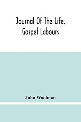 Journal Of The Life, Gospel Labours, And Christian Experiences Of That Faithful Minister Of Jesus Christ John Woolman Late Of Mount Holly, In The Province Of New Jersey