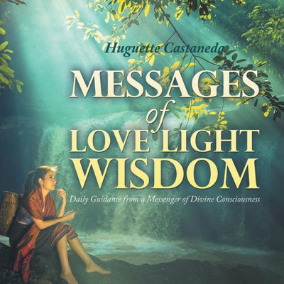 Messages Of Love Light & Wisdom : Daily Guidance From A Messenger Of Divine Consciousness