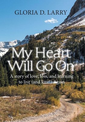 My Heart Will Go On : A Story Of Love, Loss, And Learning To Live (And Love!) Again