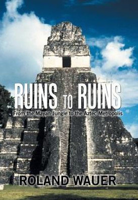 Ruins To Ruins : From The Mayan Jungle To The Aztec Metropolis