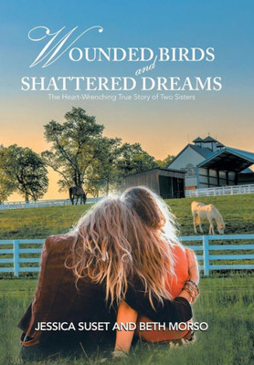 Wounded Birds And Shattered Dreams : The Heart-Wrenching True Story Of Two Sisters