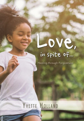 Love, In Spite Of... : Healing Through Forgiveness