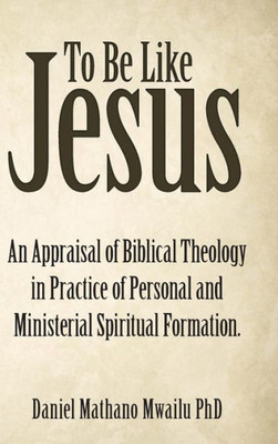 To Be Like Jesus : An Appraisal Of Biblical Theology In Practice Of Personal And Ministerial Spiritual Formation