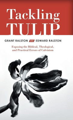 Tackling Tulip : Exposing The Biblical, Theological, And Practical Errors Of Calvinism