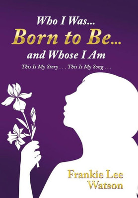 Who I Was . . . Born To Be . . . And Whose I Am : This Is My Story . . . This Is My Song . . .