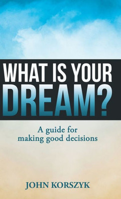 What Is Your Dream? : A Guide For Making Good Decisions