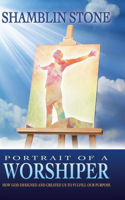 Portrait Of A Worshiper : How God Created And Designed Us To Fulfill Our Purpose