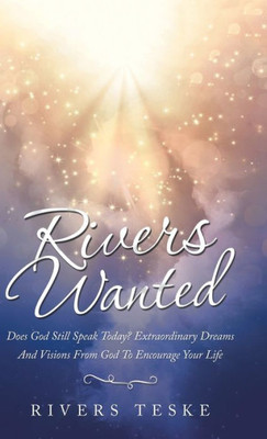 Rivers Wanted : Does God Still Speak Today? Extraordinary Dreams And Visions From God To Encourage Your Life