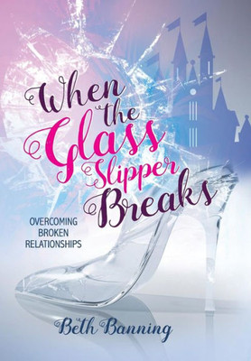 When The Glass Slipper Breaks : Overcoming Broken Relationships