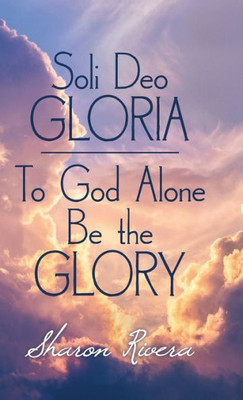 Soli Deo Gloria : To God Alone Be The Glory