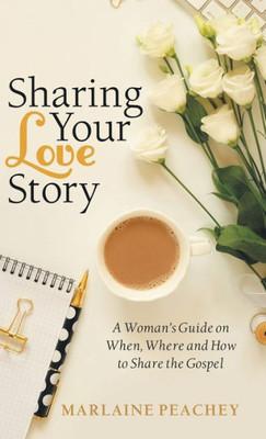 Sharing Your Love Story : A Woman'S Guide On When, Where And How To Share The Gospel